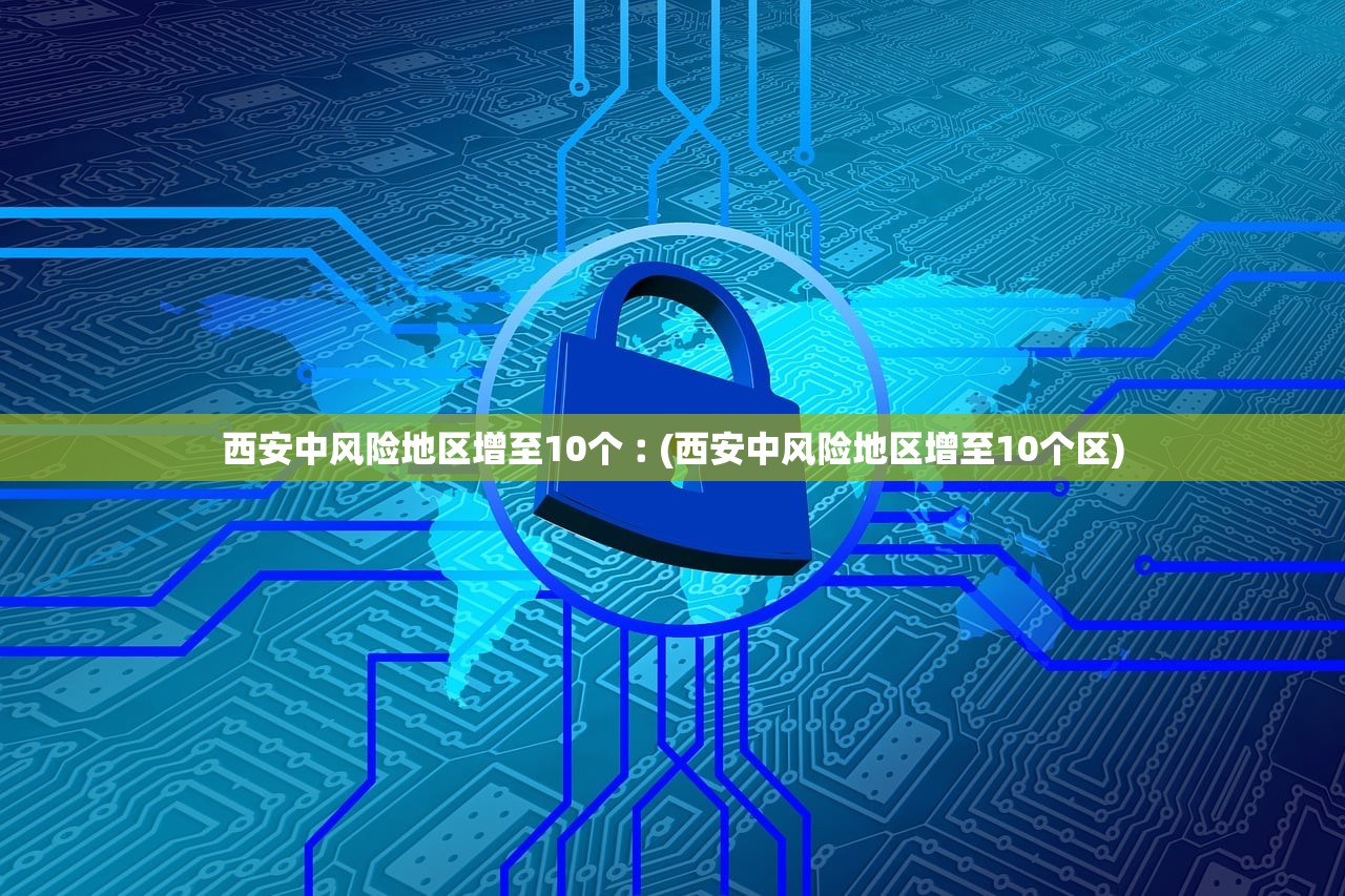 西安中风险地区增至10个︰(西安中风险地区增至10个区) 西安中风险地区增至10个︰(西安中风险地区增至10个区)
