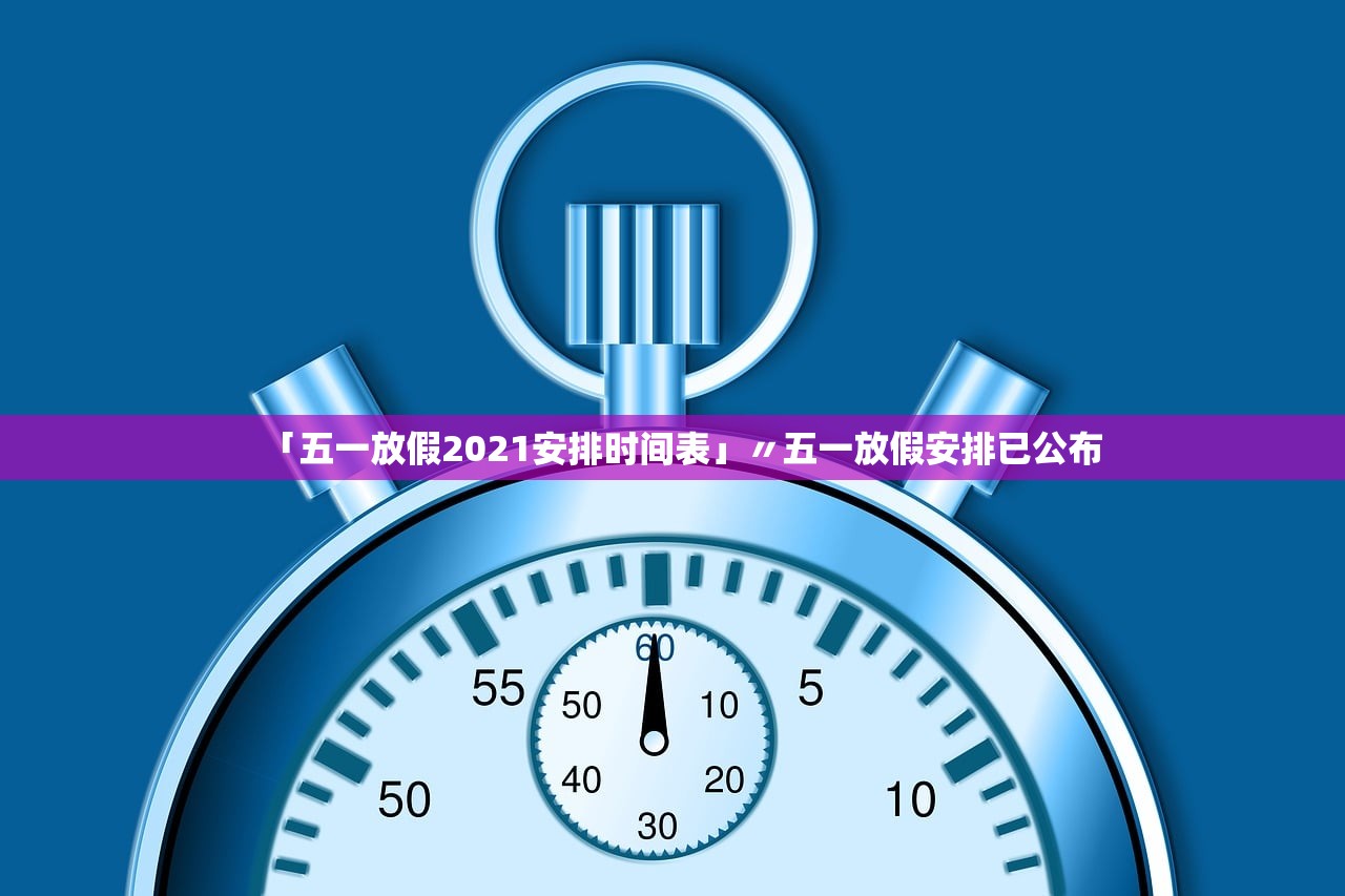 「五一放假2021安排时间表」〃五一放假安排已公布 「五一放假2021安排时间表」〃五一放假安排已公布