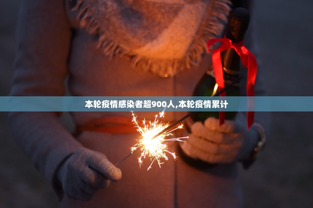 本轮疫情感染者超900人,本轮疫情累计 本轮疫情感染者超900人,本轮疫情累计