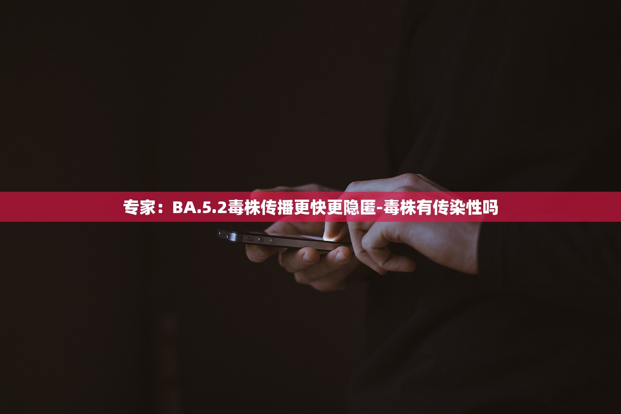 专家:BA.5.2毒株传播更快更隐匿-毒株有传染性吗 专家:BA.5.2毒株传播更快更隐匿-毒株有传染性吗