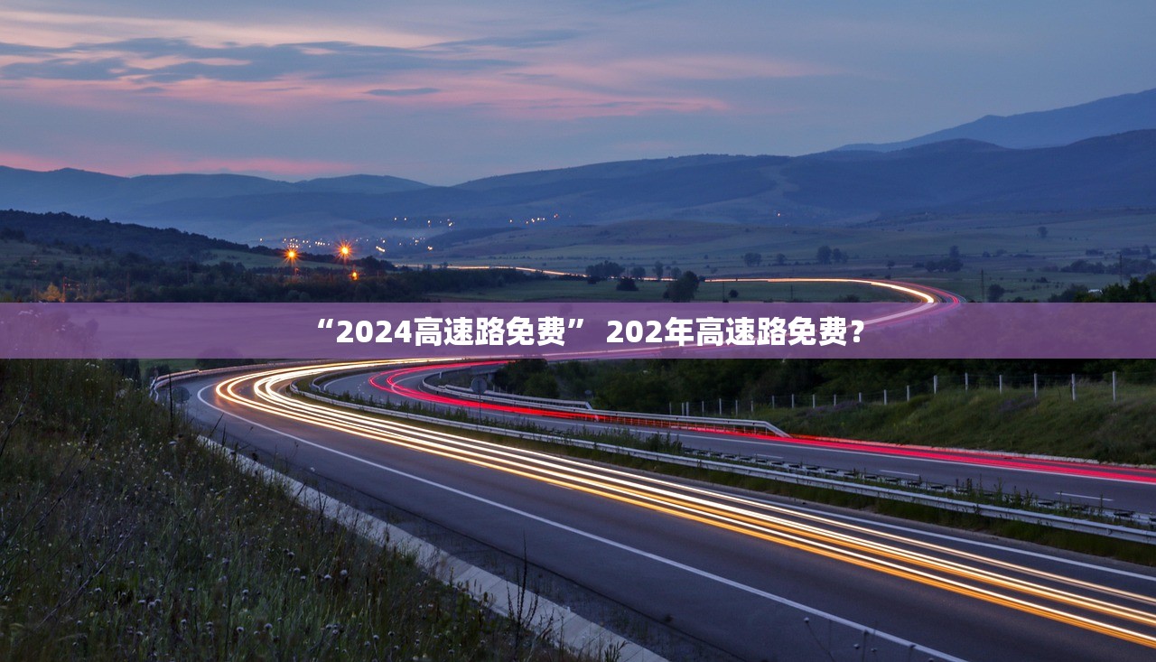 “2024高速路免费” 202年高速路免费？