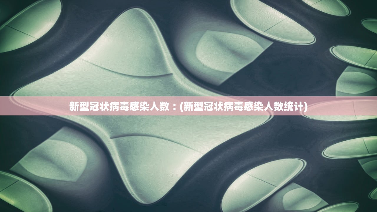 新型冠状病毒感染人数︰(新型冠状病毒感染人数统计) 新型冠状病毒感染人数︰(新型冠状病毒感染人数统计)