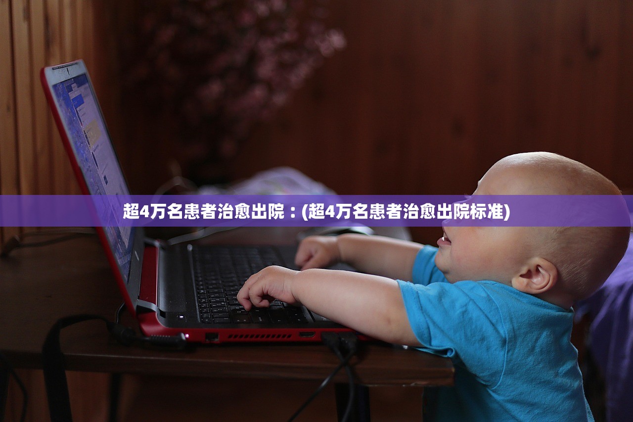 超4万名患者治愈出院︰(超4万名患者治愈出院标准) 超4万名患者治愈出院︰(超4万名患者治愈出院标准)