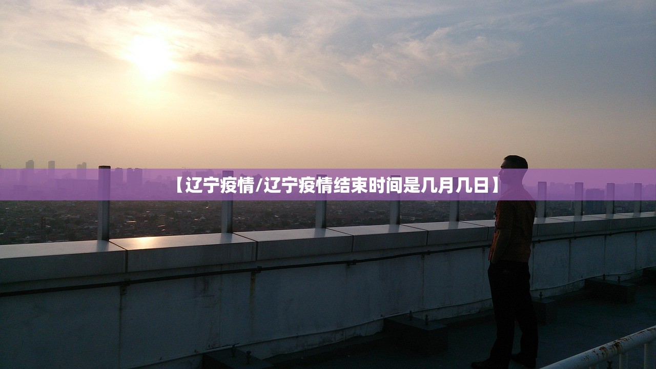 【辽宁疫情/辽宁疫情结束时间是几月几日】 【辽宁疫情/辽宁疫情结束时间是几月几日】
