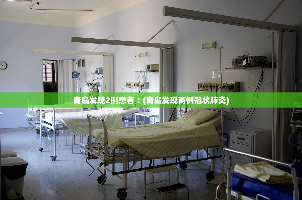 青岛发现2例患者︰(青岛发现两例冠状肺炎) 青岛发现2例患者︰(青岛发现两例冠状肺炎)