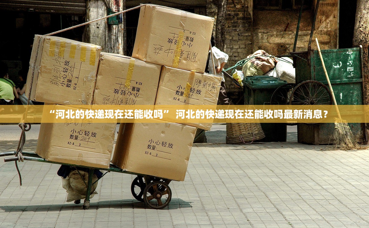 “河北的快递现在还能收吗” 河北的快递现在还能收吗最新消息？