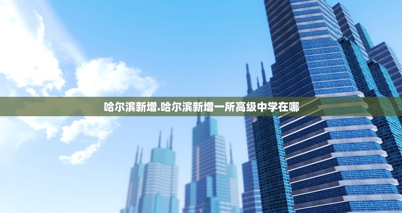哈尔滨新增.哈尔滨新增一所高级中学在哪