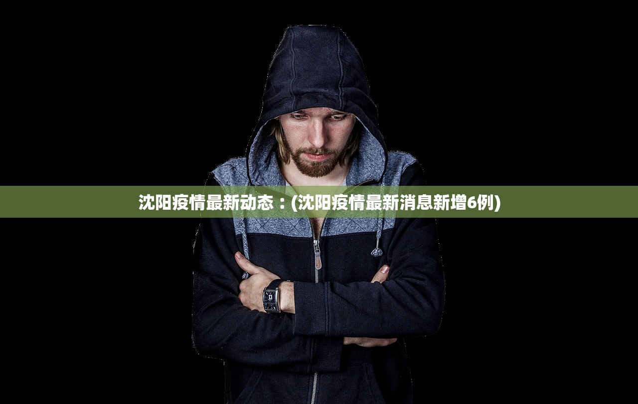 沈阳疫情最新动态︰(沈阳疫情最新消息新增6例) 沈阳疫情最新动态︰(沈阳疫情最新消息新增6例)