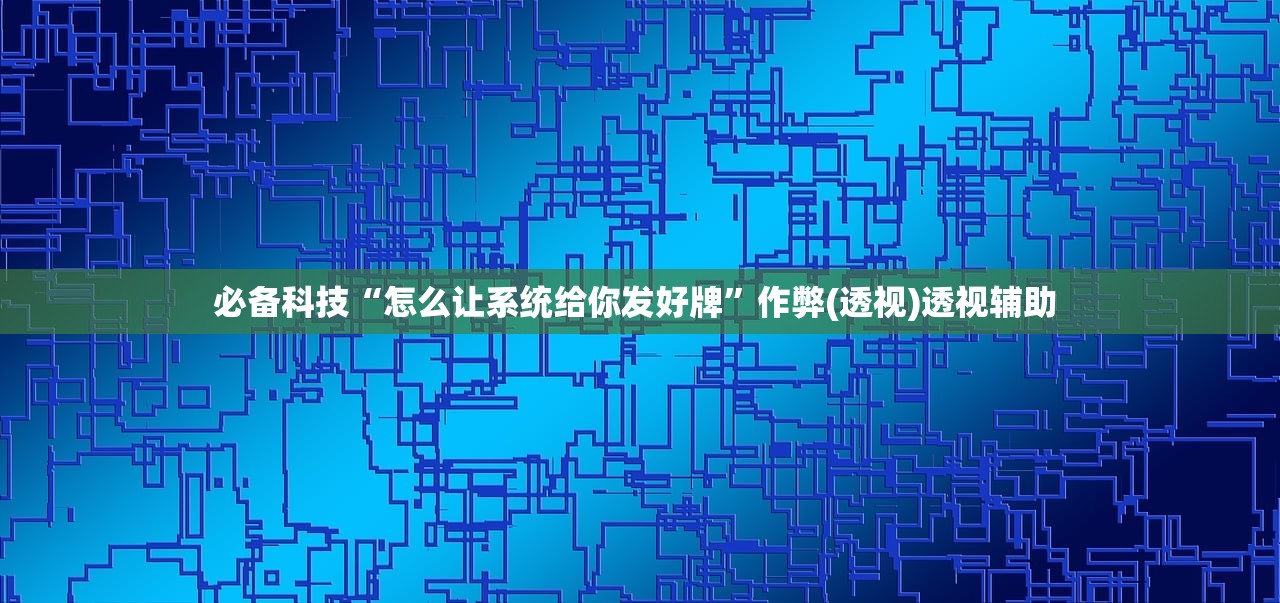 必备科技“怎么让系统给你发好牌”作弊(透视)透视辅助 