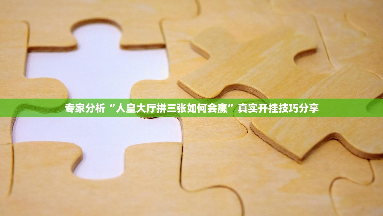 专家分析“人皇大厅拼三张如何会赢”真实开挂技巧分享