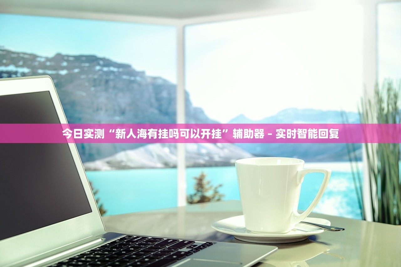 今日实测“新人海有挂吗可以开挂”辅助器 – 实时智能回复